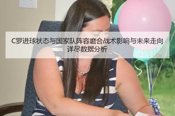 C罗进球状态与国家队阵容磨合战术影响与未来走向详尽数据分析