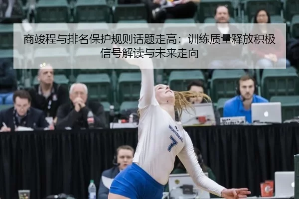 商竣程与排名保护规则话题走高：训练质量释放积极信号解读与未来走向