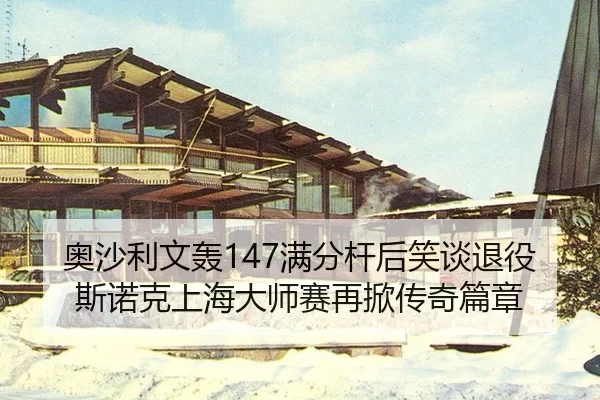 奥沙利文轰147满分杆后笑谈退役 斯诺克上海大师赛再掀传奇篇章
